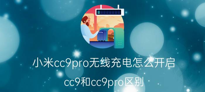 小米cc9pro无线充电怎么开启 cc9和cc9pro区别？